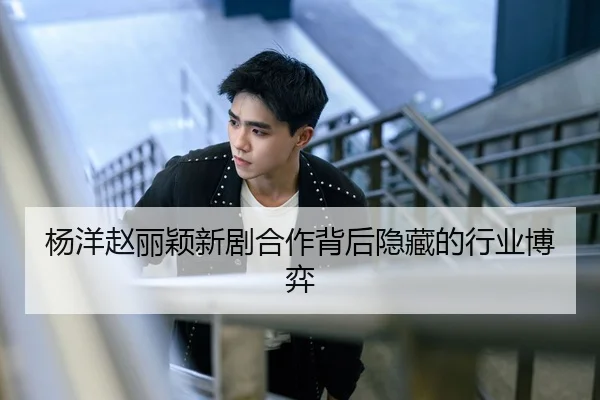杨洋赵丽颖新剧合作背后隐藏的行业博弈